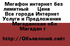 Мегафон интернет без лимитный   › Цена ­ 800 - Все города Интернет » Услуги и Предложения   . Магаданская обл.,Магадан г.